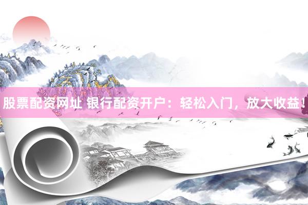 股票配资网址 银行配资开户：轻松入门，放大收益！