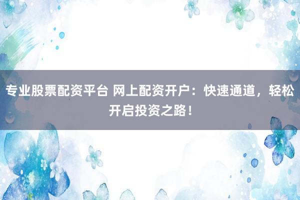 专业股票配资平台 网上配资开户：快速通道，轻松开启投资之路！