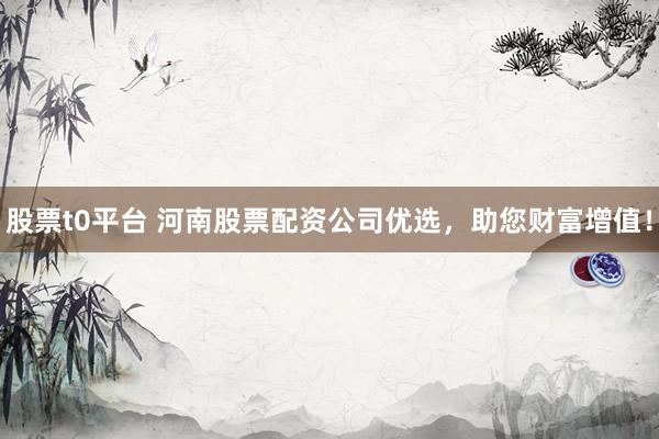股票t0平台 河南股票配资公司优选，助您财富增值！