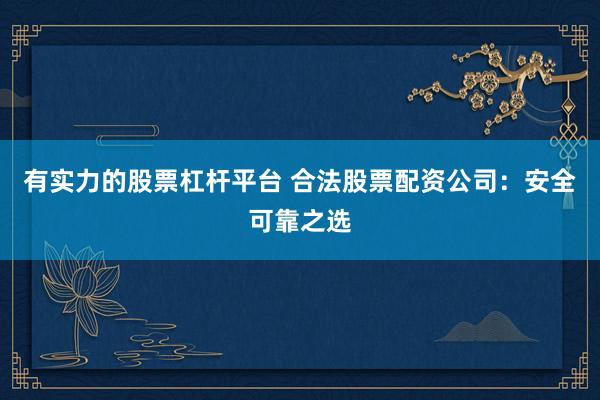 有实力的股票杠杆平台 合法股票配资公司：安全可靠之选