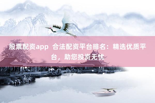 股票配资app  合法配资平台排名：精选优质平台，助您投资无忧