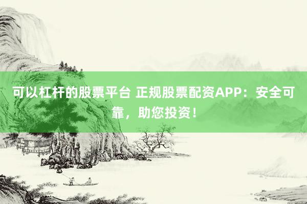 可以杠杆的股票平台 正规股票配资APP：安全可靠，助您投资！