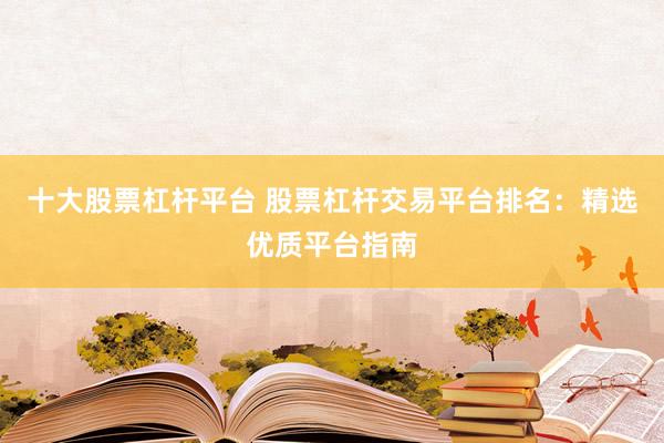 十大股票杠杆平台 股票杠杆交易平台排名：精选优质平台指南