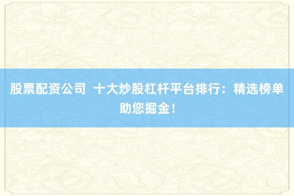 股票配资公司  十大炒股杠杆平台排行：精选榜单助您掘金！