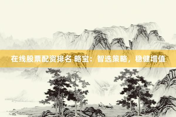 在线股票配资排名 略宝：智选策略，稳健增值