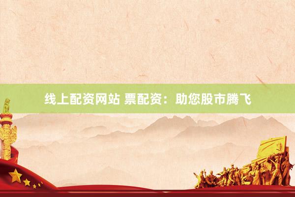 线上配资网站 票配资：助您股市腾飞