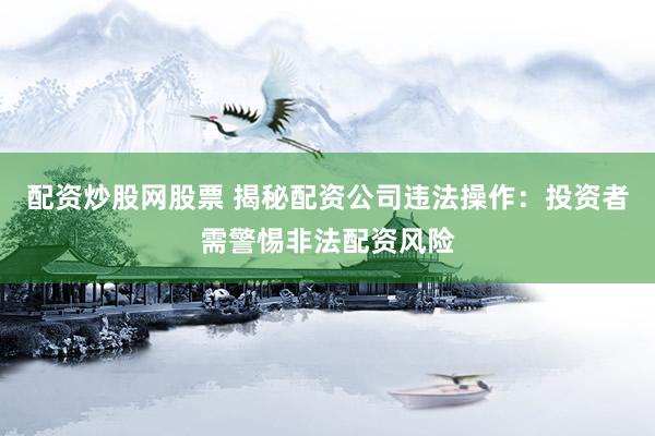 配资炒股网股票 揭秘配资公司违法操作：投资者需警惕非法配资风险
