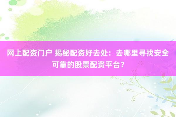 网上配资门户 揭秘配资好去处：去哪里寻找安全可靠的股票配资平台？