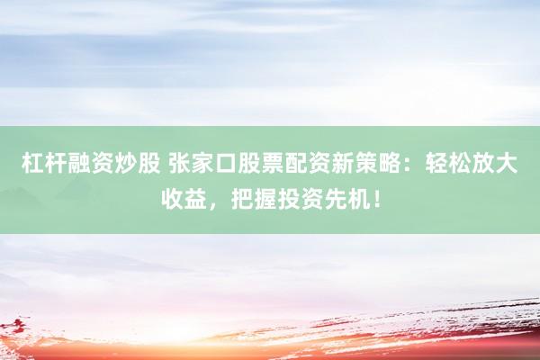 杠杆融资炒股 张家口股票配资新策略：轻松放大收益，把握投资先机！