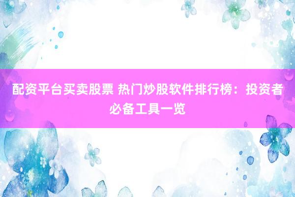 配资平台买卖股票 热门炒股软件排行榜：投资者必备工具一览