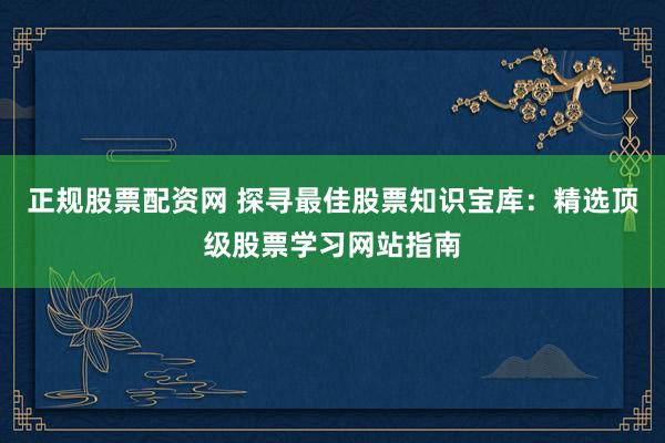 正规股票配资网 探寻最佳股票知识宝库：精选顶级股票学习网站指南