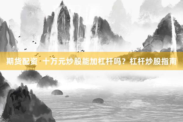 期货配资  十万元炒股能加杠杆吗？杠杆炒股指南