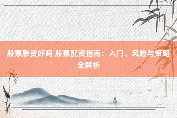 股票融资好吗 股票配资指南：入门、风险与策略全解析
