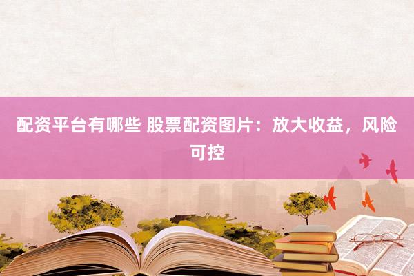 配资平台有哪些 股票配资图片：放大收益，风险可控