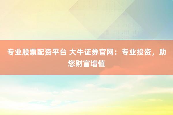 专业股票配资平台 大牛证券官网：专业投资，助您财富增值
