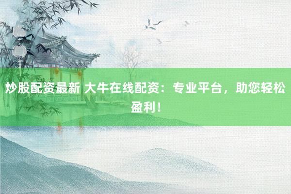 炒股配资最新 大牛在线配资：专业平台，助您轻松盈利！