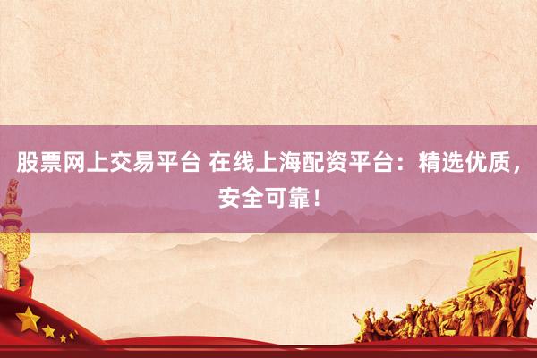 股票网上交易平台 在线上海配资平台：精选优质，安全可靠！