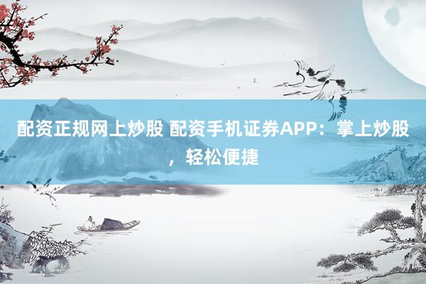 配资正规网上炒股 配资手机证券APP：掌上炒股，轻松便捷