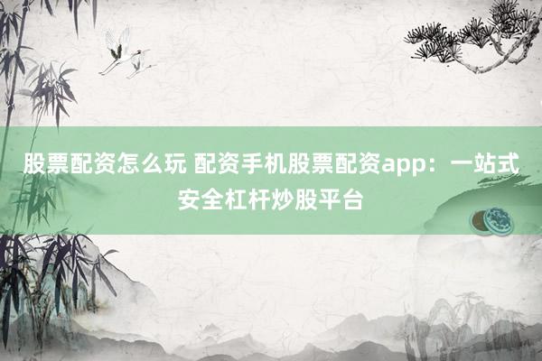 股票配资怎么玩 配资手机股票配资app：一站式安全杠杆炒股平台