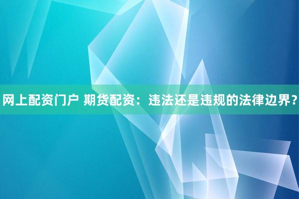 网上配资门户 期货配资：违法还是违规的法律边界？