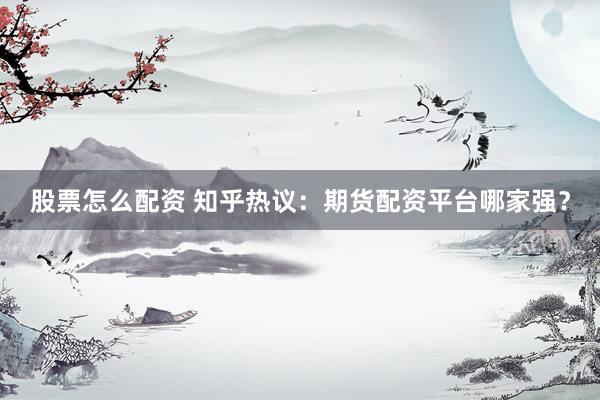 股票怎么配资 知乎热议：期货配资平台哪家强？