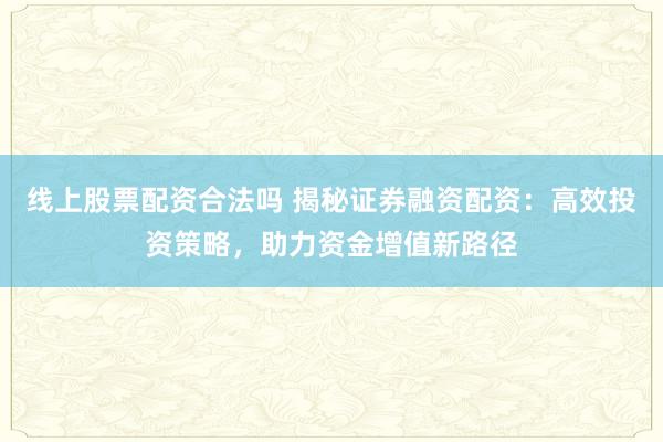线上股票配资合法吗 揭秘证券融资配资：高效投资策略，助力资金增值新路径