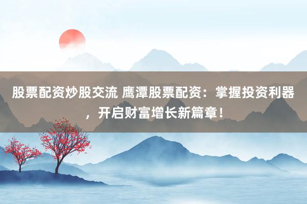 股票配资炒股交流 鹰潭股票配资：掌握投资利器，开启财富增长新篇章！