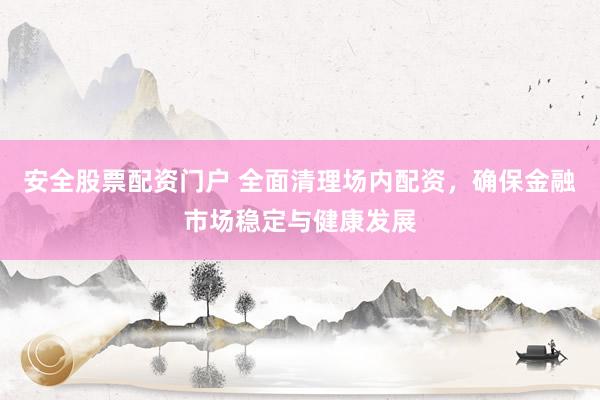 安全股票配资门户 全面清理场内配资，确保金融市场稳定与健康发展