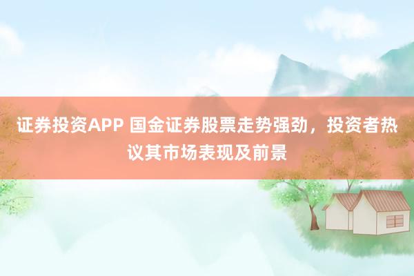 证券投资APP 国金证券股票走势强劲，投资者热议其市场表现及前景