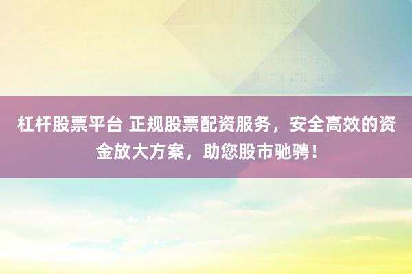 杠杆股票平台 正规股票配资服务，安全高效的资金放大方案，助您股市驰骋！