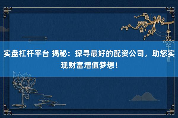 实盘杠杆平台 揭秘：探寻最好的配资公司，助您实现财富增值梦想！