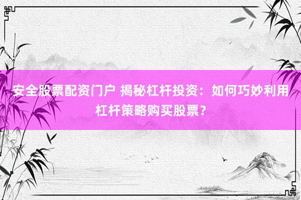 安全股票配资门户 揭秘杠杆投资：如何巧妙利用杠杆策略购买股票？