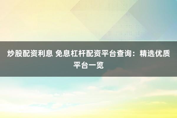 炒股配资利息 免息杠杆配资平台查询：精选优质平台一览