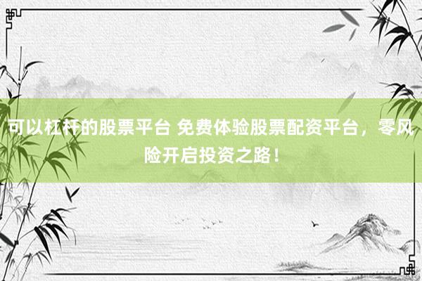 可以杠杆的股票平台 免费体验股票配资平台，零风险开启投资之路！