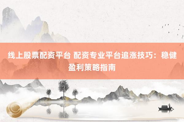 线上股票配资平台 配资专业平台追涨技巧：稳健盈利策略指南
