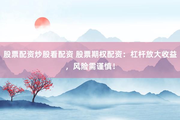 股票配资炒股看配资 股票期权配资：杠杆放大收益，风险需谨慎！
