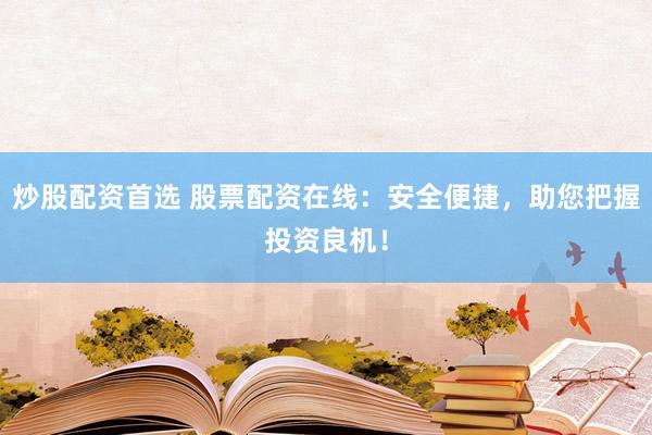炒股配资首选 股票配资在线：安全便捷，助您把握投资良机！