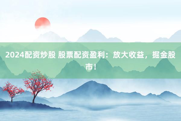 2024配资炒股 股票配资盈利：放大收益，掘金股市！