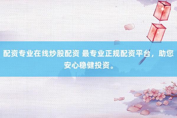 配资专业在线炒股配资 最专业正规配资平台，助您安心稳健投资。
