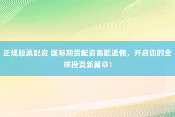 正规股票配资 国际期货配资高额返佣，开启您的全球投资新篇章！