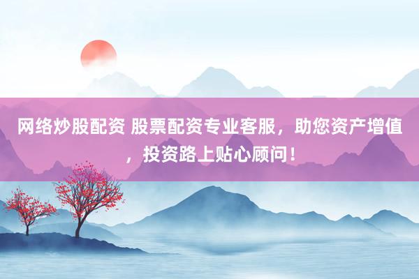 网络炒股配资 股票配资专业客服，助您资产增值，投资路上贴心顾问！