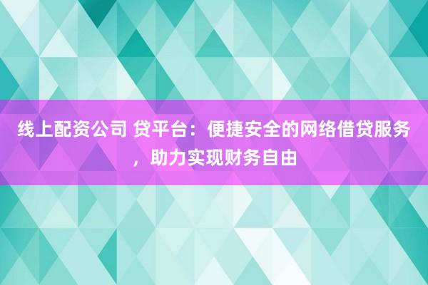 线上配资公司 贷平台：便捷安全的网络借贷服务，助力实现财务自由