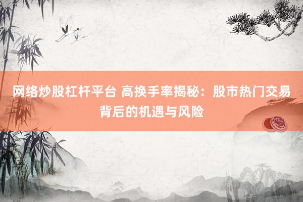 网络炒股杠杆平台 高换手率揭秘：股市热门交易背后的机遇与风险