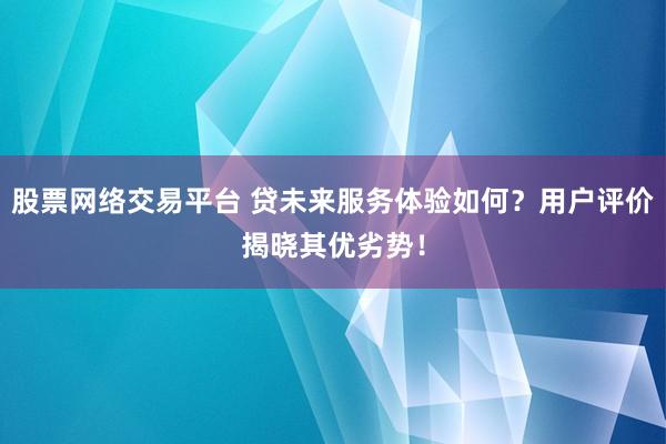 股票网络交易平台 贷未来服务体验如何？用户评价揭晓其优劣势！