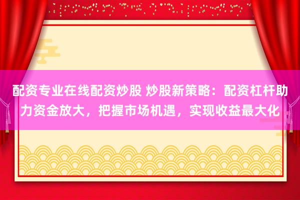 配资专业在线配资炒股 炒股新策略：配资杠杆助力资金放大，把握市场机遇，实现收益最大化