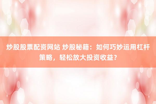 炒股股票配资网站 炒股秘籍：如何巧妙运用杠杆策略，轻松放大投资收益？
