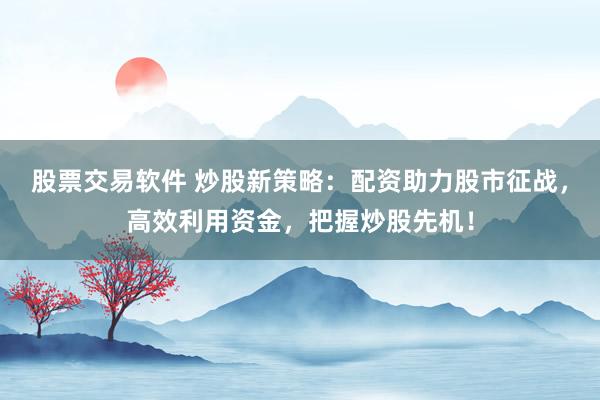 股票交易软件 炒股新策略：配资助力股市征战，高效利用资金，把握炒股先机！