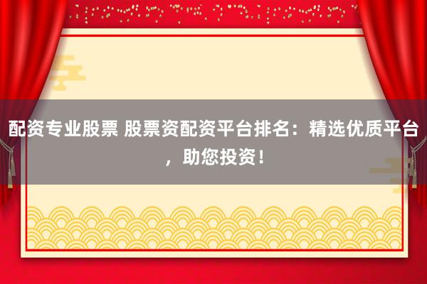 配资专业股票 股票资配资平台排名：精选优质平台，助您投资！