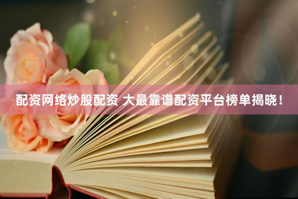 配资网络炒股配资 大最靠谱配资平台榜单揭晓！
