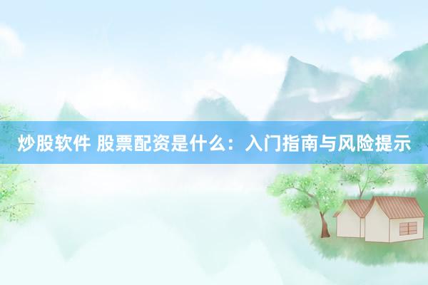 炒股软件 股票配资是什么：入门指南与风险提示